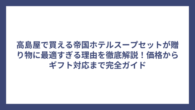 高島屋で買える帝国ホテルスープセットが贈り物に最適すぎる理由を徹底解説！価格からギフト対応まで完全ガイド