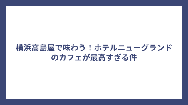 横浜高島屋で味わう！ホテルニューグランドのカフェが最高すぎる件