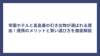 帝国ホテルと高島屋の引き出物が選ばれる理由！提携のメリットと賢い選び方を徹底解説