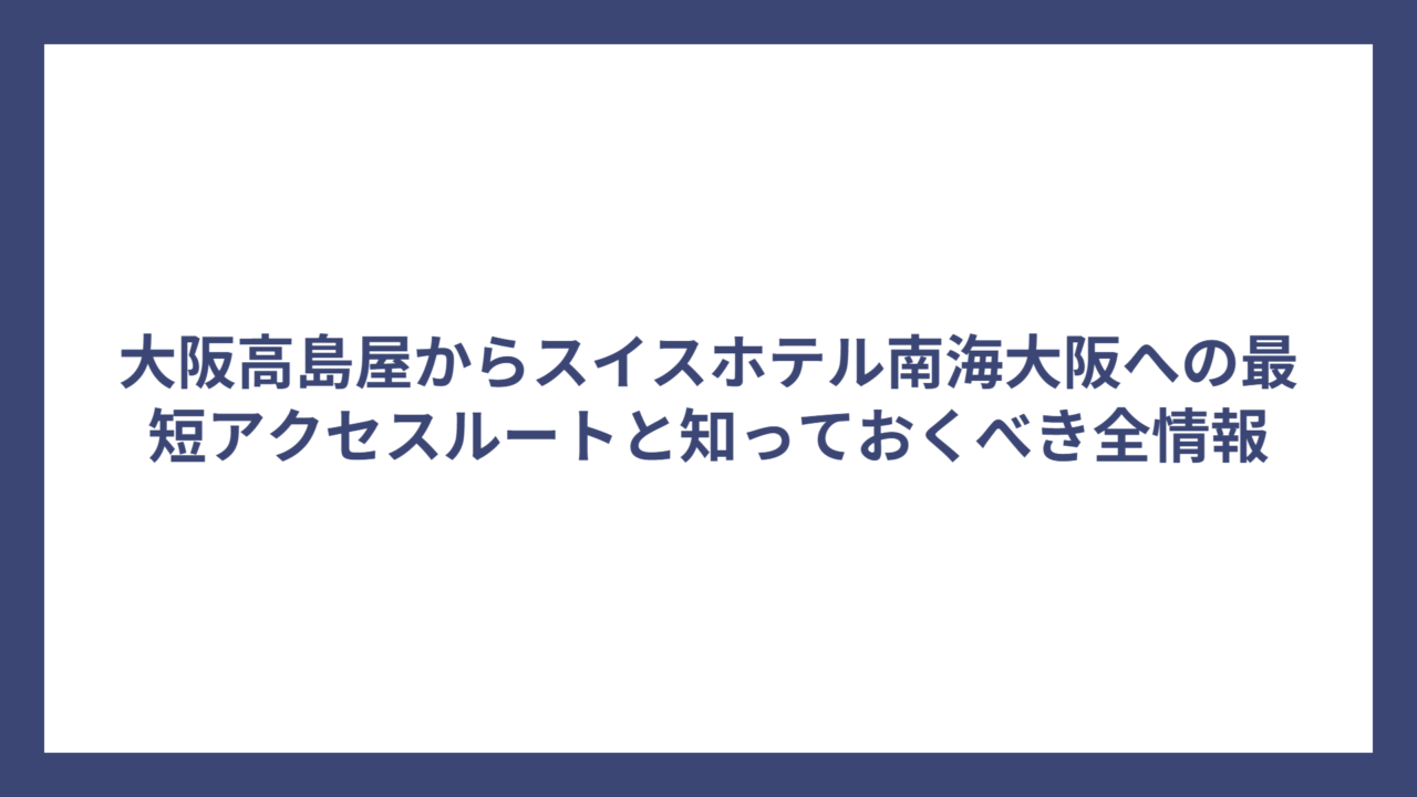 大阪高島屋からスイスホテル南海大阪への最短アクセスルートと知っておくべき全情報