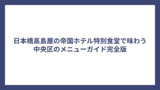 日本橋高島屋の帝国ホテル特別食堂で味わう中央区のメニューガイド完全版
