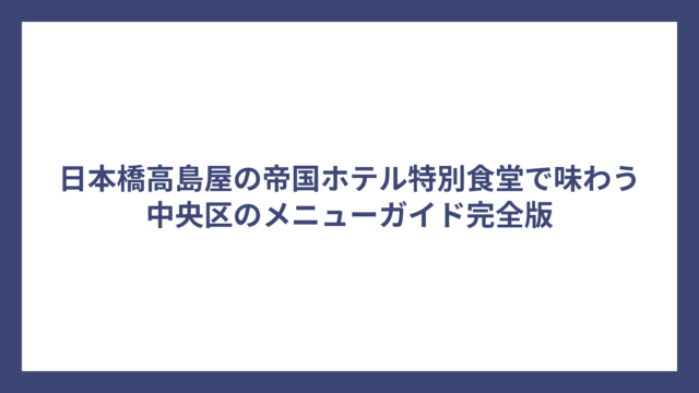 日本橋高島屋の帝国ホテル特別食堂で味わう中央区のメニューガイド完全版
