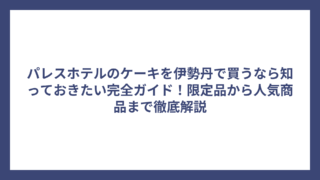 パレスホテルのケーキを伊勢丹で買うなら知っておきたい完全ガイド！限定品から人気商品まで徹底解説