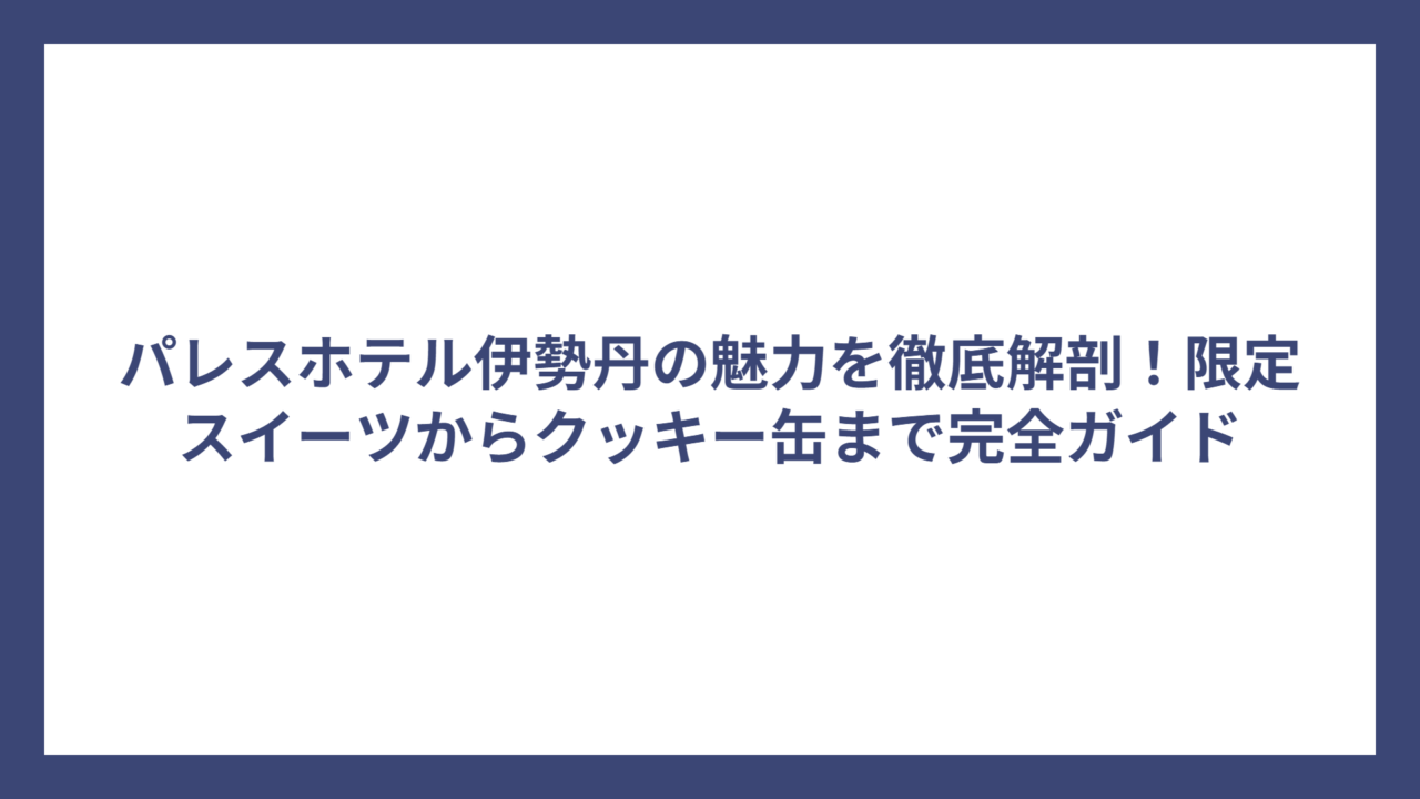 パレスホテル伊勢丹の魅力を徹底解剖！限定スイーツからクッキー缶まで完全ガイド