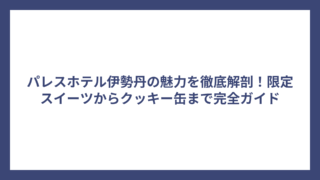 パレスホテル伊勢丹の魅力を徹底解剖！限定スイーツからクッキー缶まで完全ガイド