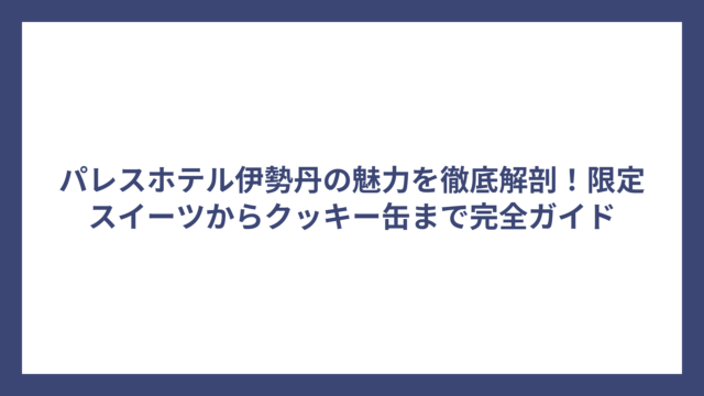 パレスホテル伊勢丹の魅力を徹底解剖！限定スイーツからクッキー缶まで完全ガイド
