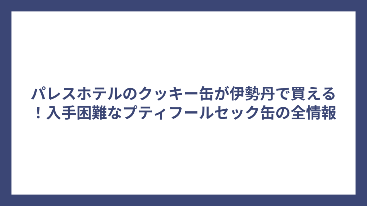 パレスホテルのクッキー缶が伊勢丹で買える！入手困難なプティフールセック缶の全情報