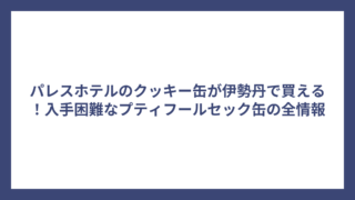 パレスホテルのクッキー缶が伊勢丹で買える！入手困難なプティフールセック缶の全情報