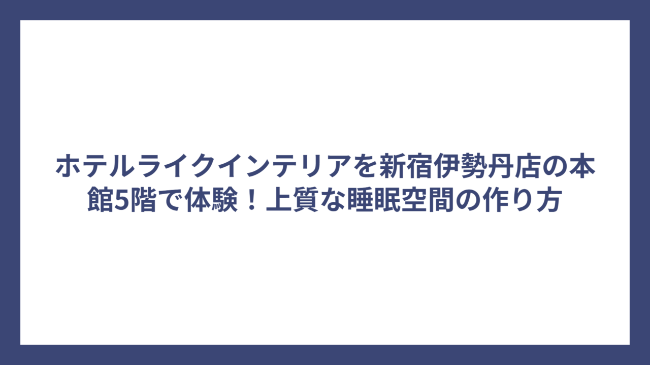ホテルライクインテリアを新宿伊勢丹店の本館5階で体験！上質な睡眠空間の作り方