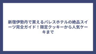 新宿伊勢丹で買えるパレスホテルの絶品スイーツ完全ガイド！限定クッキーから人気ケーキまで