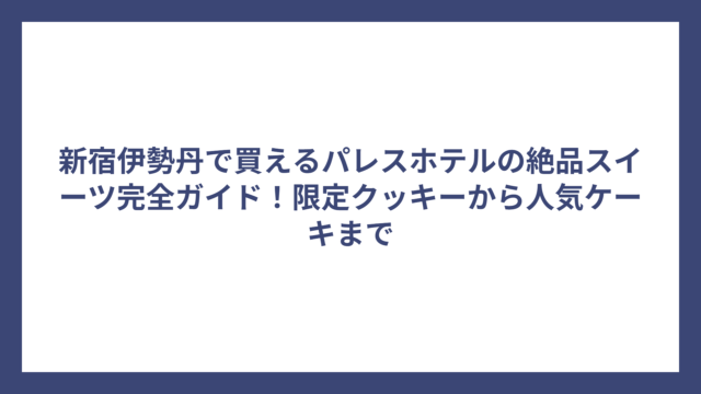 新宿伊勢丹で買えるパレスホテルの絶品スイーツ完全ガイド！限定クッキーから人気ケーキまで
