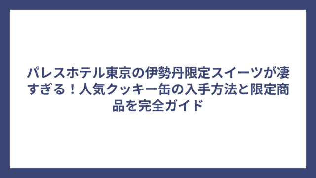 パレスホテル東京の伊勢丹限定スイーツが凄すぎる！人気クッキー缶の入手方法と限定商品を完全ガイド