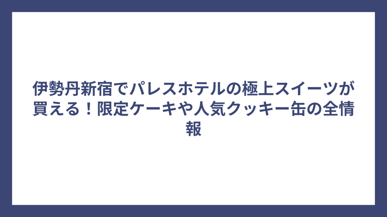 伊勢丹新宿でパレスホテルの極上スイーツが買える！限定ケーキや人気クッキー缶の全情報
