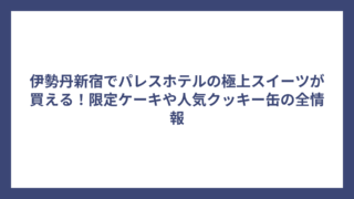 伊勢丹新宿でパレスホテルの極上スイーツが買える！限定ケーキや人気クッキー缶の全情報