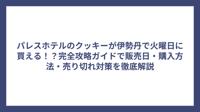 パレスホテルのクッキーが伊勢丹で火曜日に買える！？完全攻略ガイドで販売日・購入方法・売り切れ対策を徹底解説