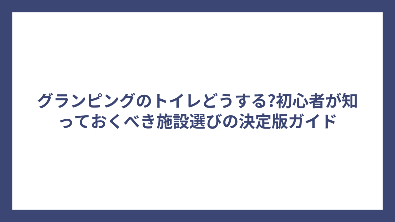 グランピングのトイレどうする?初心者が知っておくべき施設選びの決定版ガイド