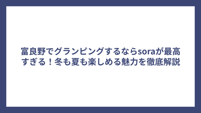 富良野でグランピングするならsoraが最高すぎる！冬も夏も楽しめる魅力を徹底解説