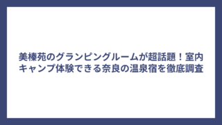 美榛苑のグランピングルームが超話題！室内キャンプ体験できる奈良の温泉宿を徹底調査