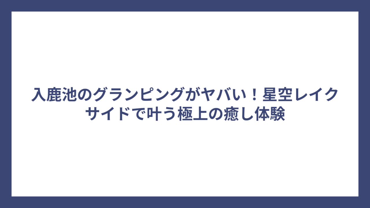入鹿池のグランピングがヤバい！星空レイクサイドで叶う極上の癒し体験