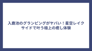 入鹿池のグランピングがヤバい！星空レイクサイドで叶う極上の癒し体験