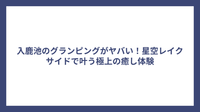 入鹿池のグランピングがヤバい！星空レイクサイドで叶う極上の癒し体験
