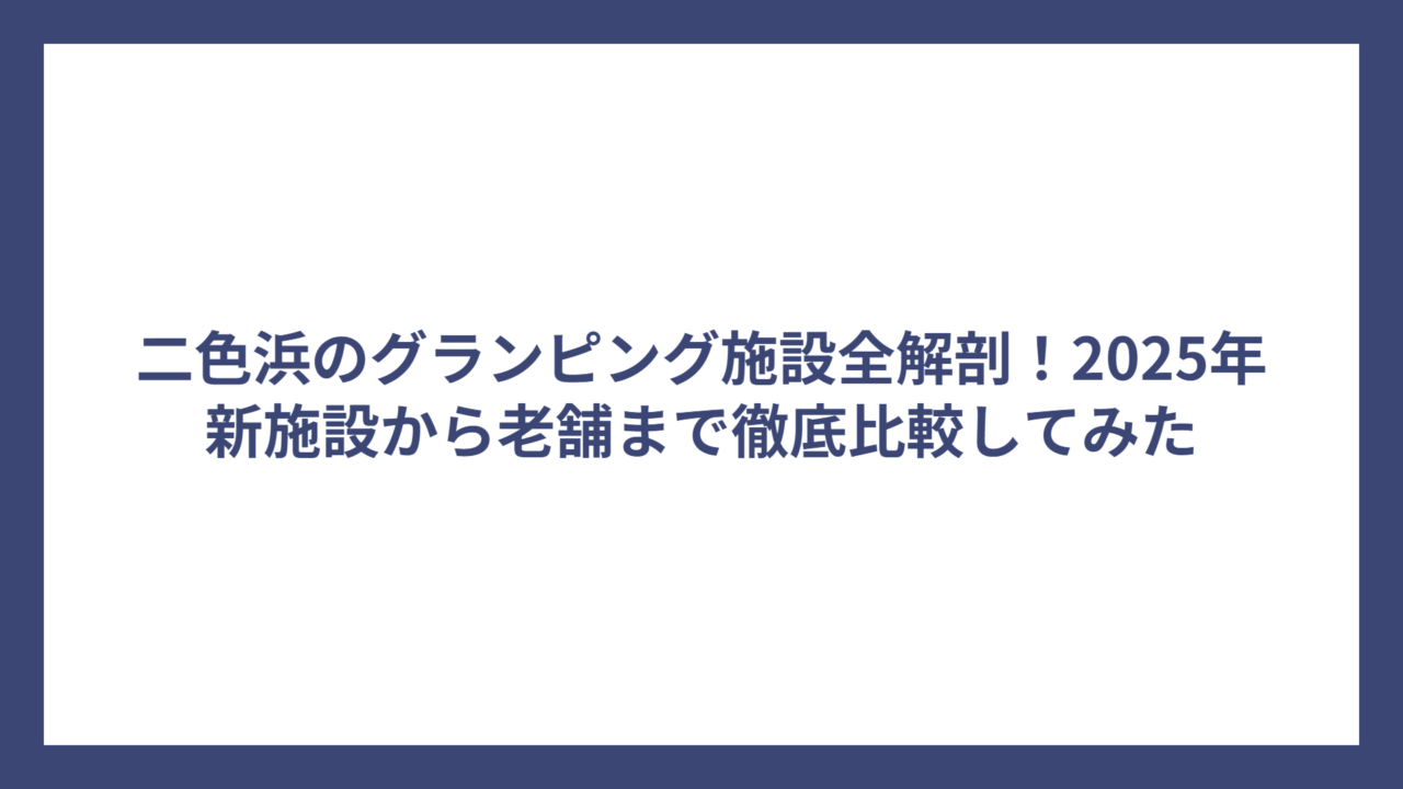 二色浜のグランピング施設全解剖！2025年新施設から老舗まで徹底比較してみた