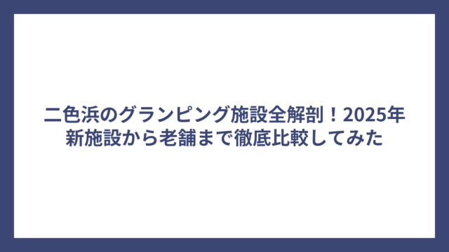 二色浜のグランピング施設全解剖！2025年新施設から老舗まで徹底比較してみた