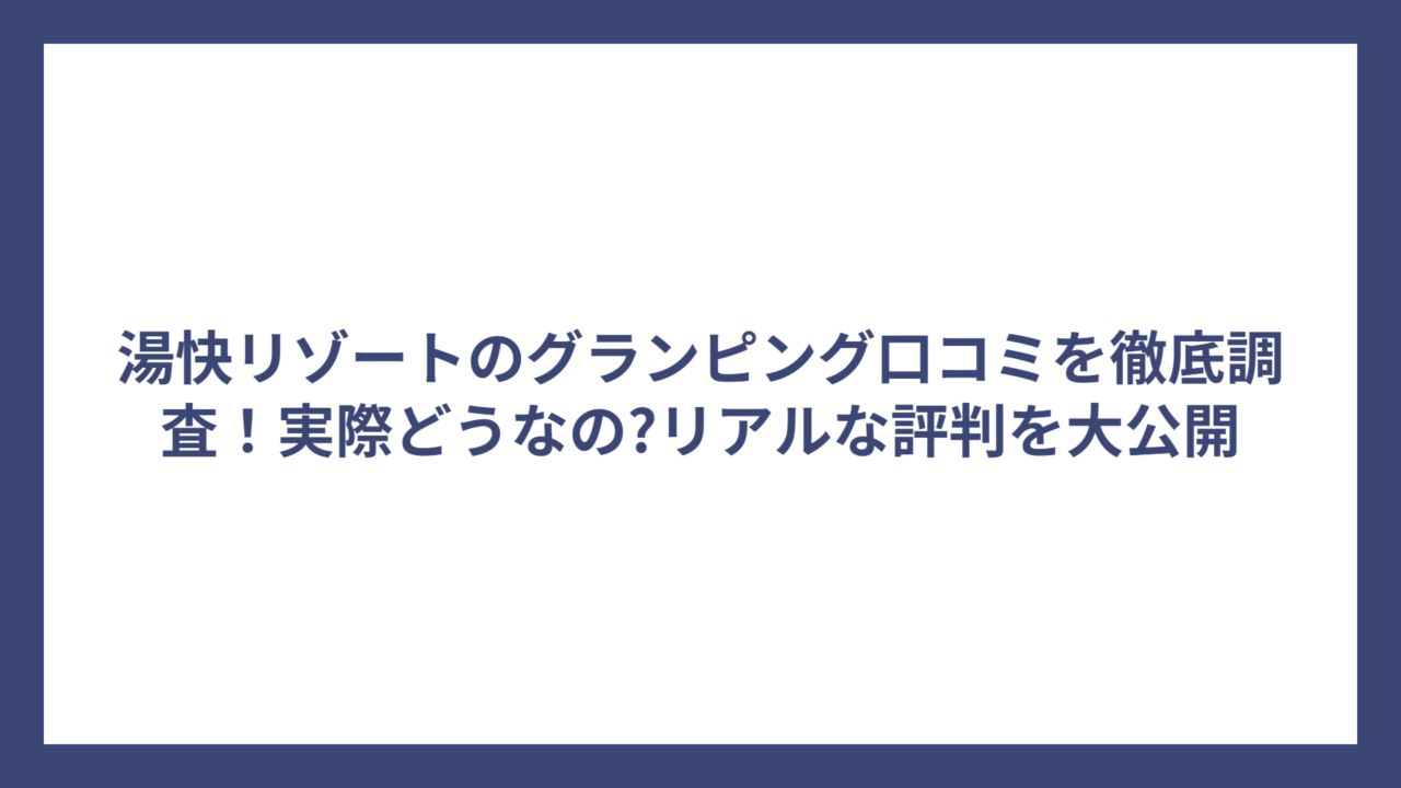 湯快リゾートのグランピング口コミを徹底調査！実際どうなの?リアルな評判を大公開