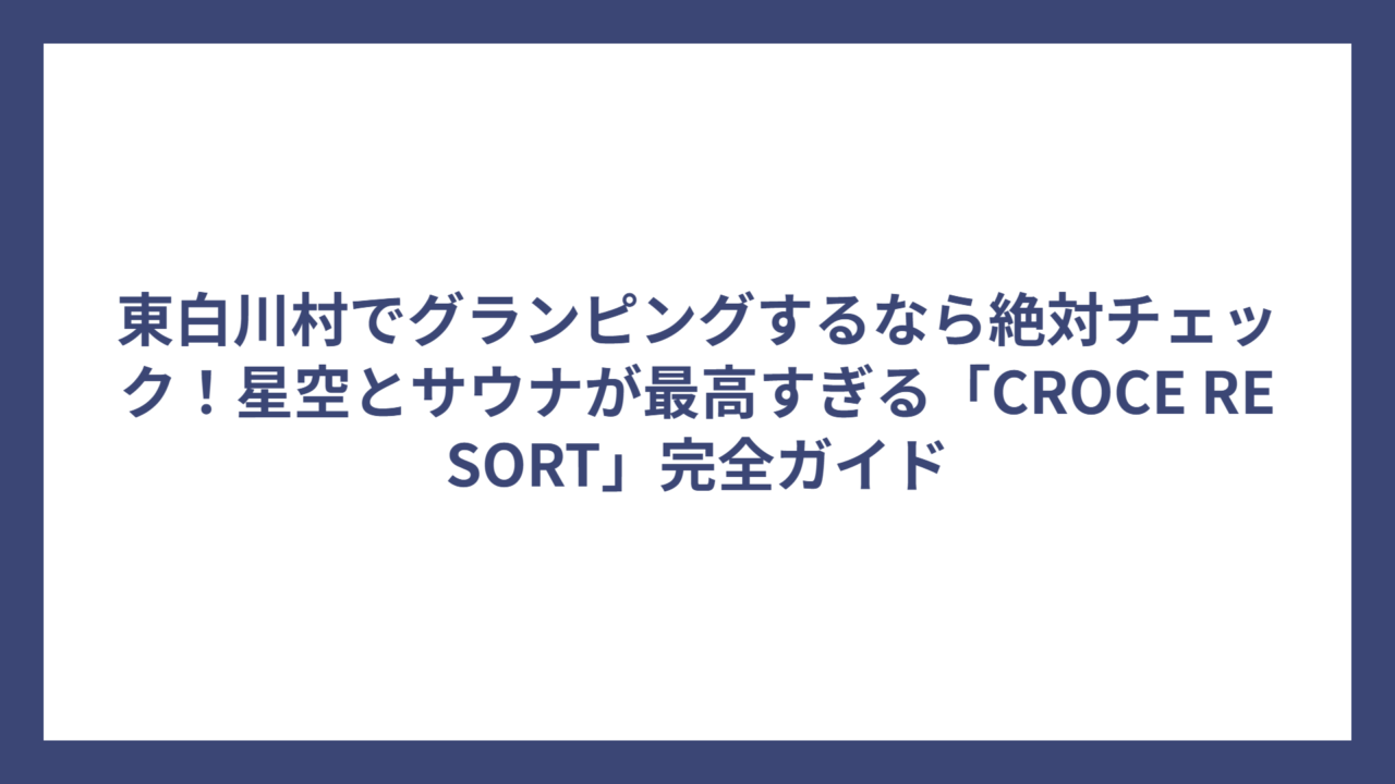 東白川村でグランピングするなら絶対チェック！星空とサウナが最高すぎる「CROCE RESORT」完全ガイド