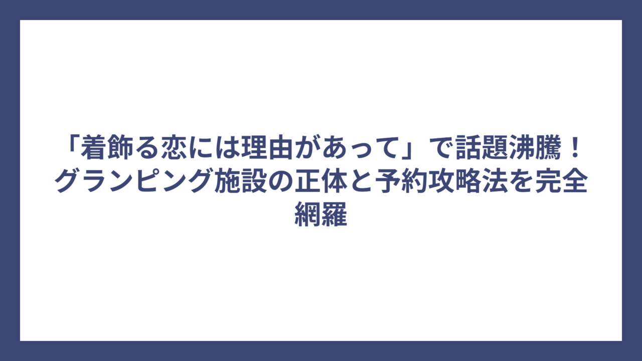 「着飾る恋には理由があって」で話題沸騰！グランピング施設の正体と予約攻略法を完全網羅