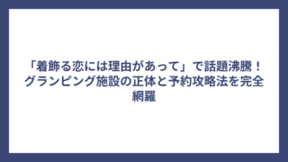 「着飾る恋には理由があって」で話題沸騰！グランピング施設の正体と予約攻略法を完全網羅