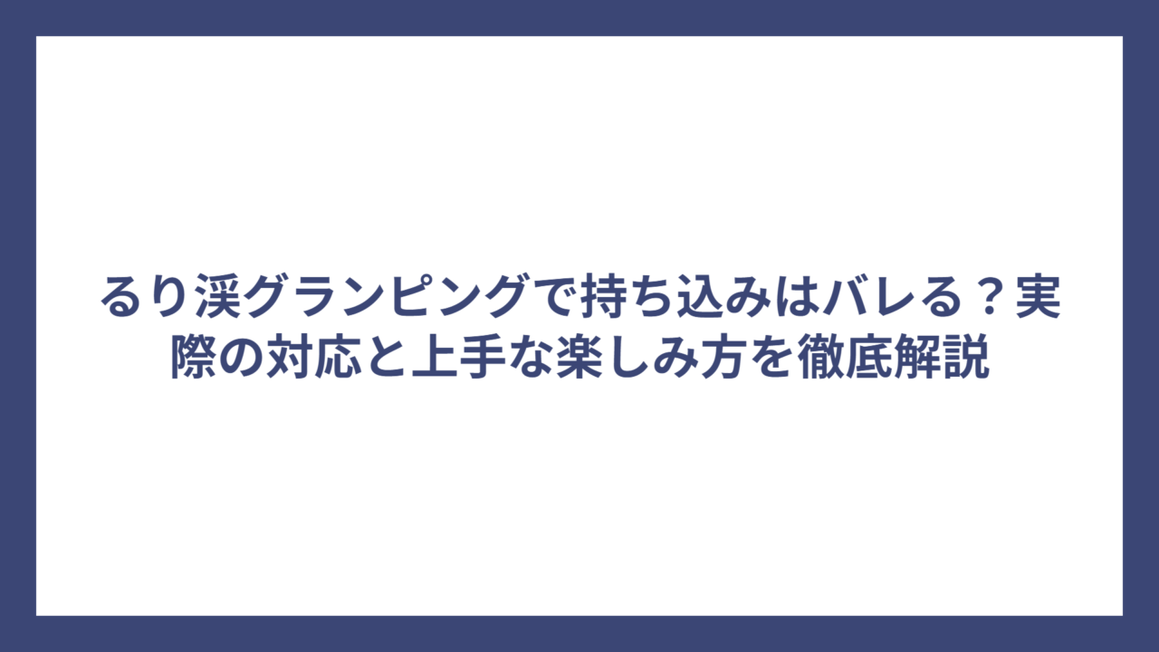 るり渓グランピングで持ち込みはバレる？実際の対応と上手な楽しみ方を徹底解説