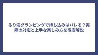 るり渓グランピングで持ち込みはバレる？実際の対応と上手な楽しみ方を徹底解説