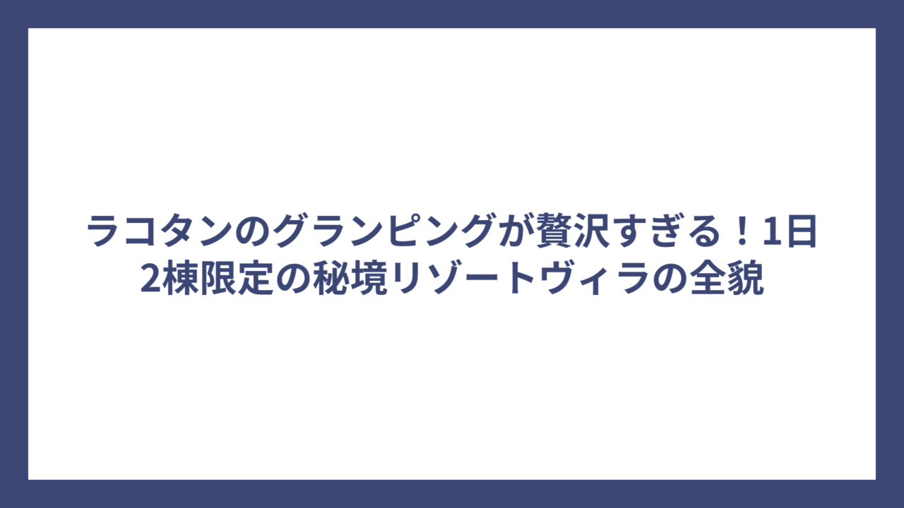 ラコタンのグランピングが贅沢すぎる！1日2棟限定の秘境リゾートヴィラの全貌