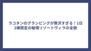 ラコタンのグランピングが贅沢すぎる！1日2棟限定の秘境リゾートヴィラの全貌