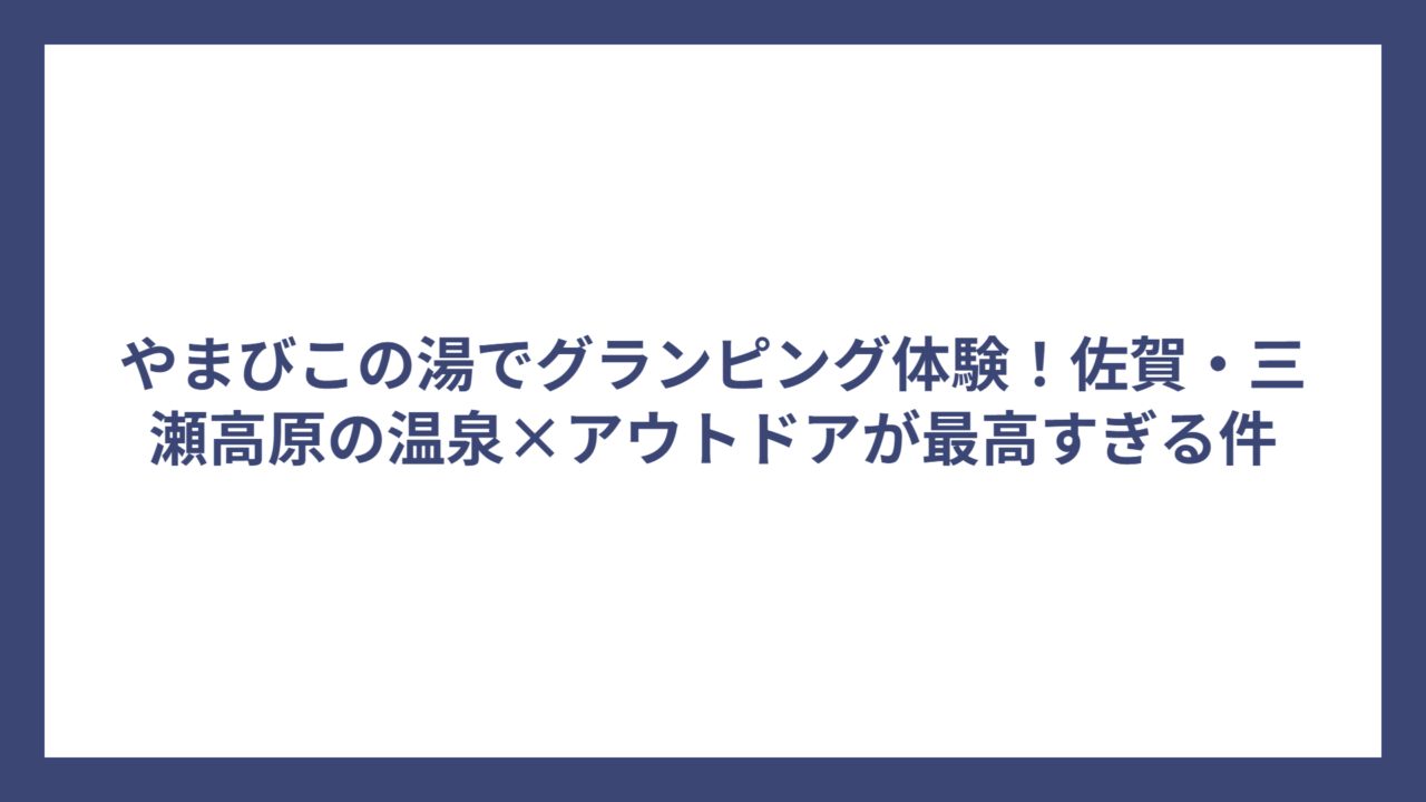 やまびこの湯でグランピング体験！佐賀・三瀬高原の温泉×アウトドアが最高すぎる件