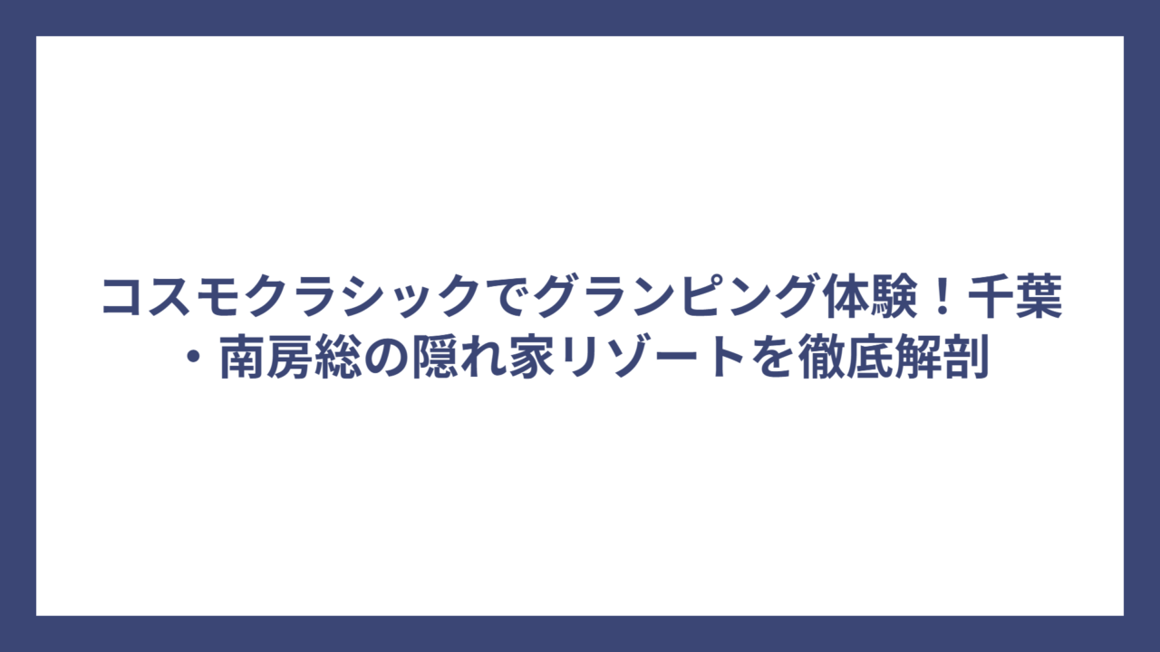 コスモクラシックでグランピング体験！千葉・南房総の隠れ家リゾートを徹底解剖