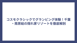 コスモクラシックでグランピング体験！千葉・南房総の隠れ家リゾートを徹底解剖