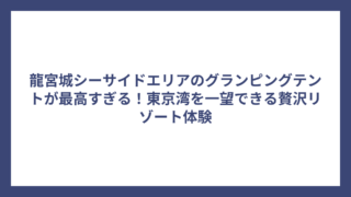 龍宮城シーサイドエリアのグランピングテントが最高すぎる！東京湾を一望できる贅沢リゾート体験