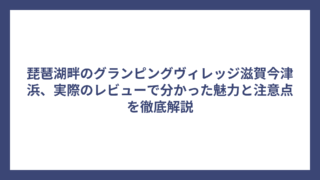 琵琶湖畔のグランピングヴィレッジ滋賀今津浜、実際のレビューで分かった魅力と注意点を徹底解説