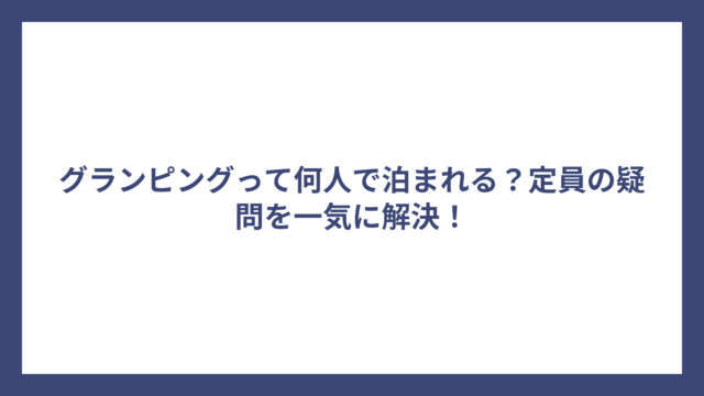 グランピングって何人で泊まれる？定員の疑問を一気に解決！