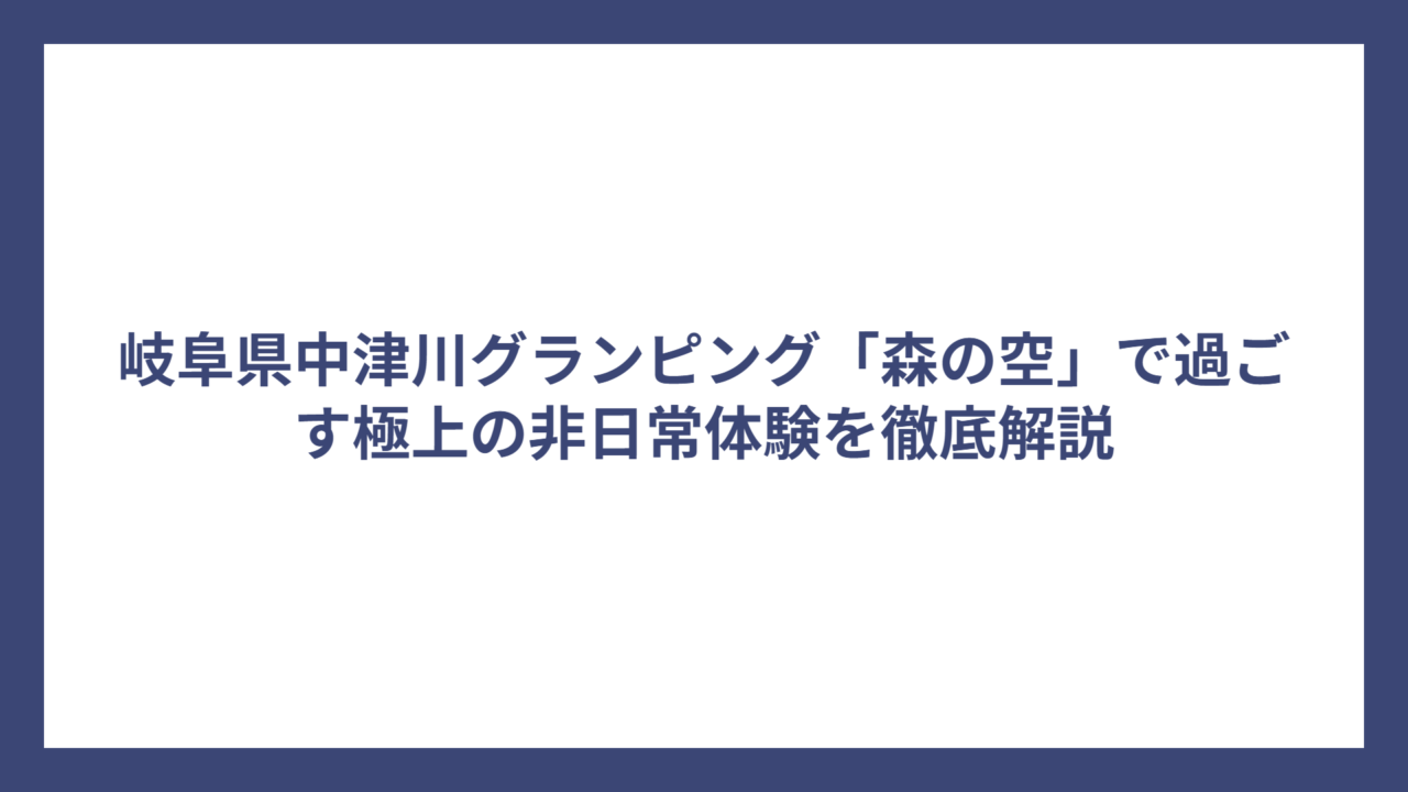 岐阜県中津川グランピング「森の空」で過ごす極上の非日常体験を徹底解説