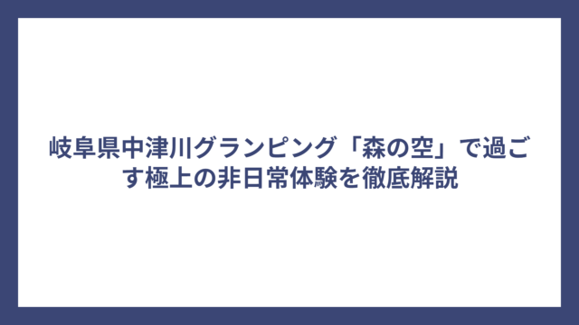 岐阜県中津川グランピング「森の空」で過ごす極上の非日常体験を徹底解説
