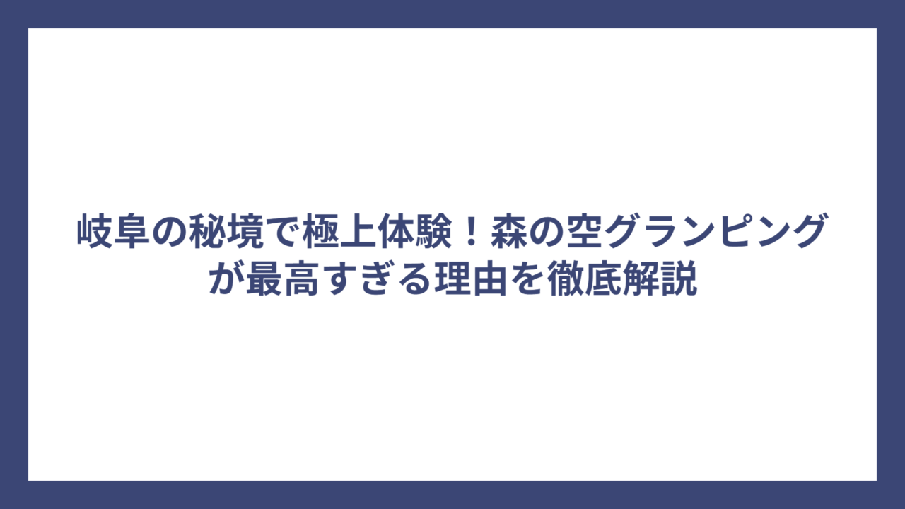 岐阜の秘境で極上体験！森の空グランピングが最高すぎる理由を徹底解説