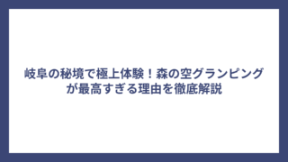 岐阜の秘境で極上体験！森の空グランピングが最高すぎる理由を徹底解説