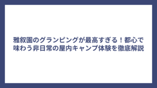 雅叙園のグランピングが最高すぎる！都心で味わう非日常の屋内キャンプ体験を徹底解説