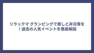 リラックマ グランピングで癒しと非日常を！過去の人気イベントを徹底解説
