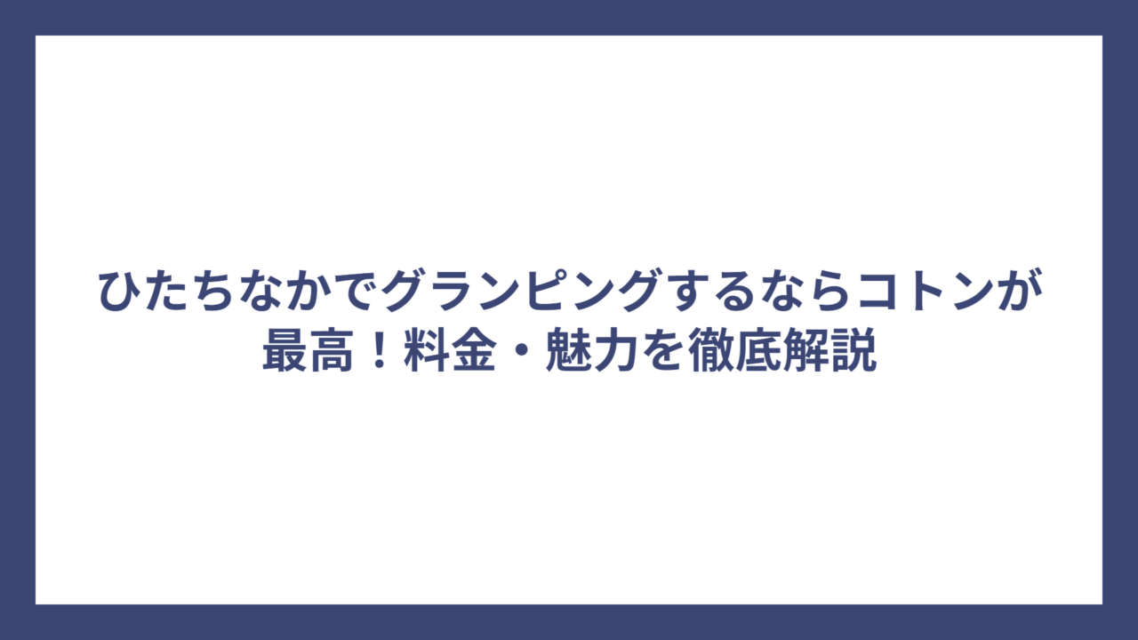 ひたちなかでグランピングするならコトンが最高！料金・魅力を徹底解説