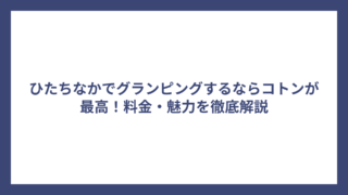 ひたちなかでグランピングするならコトンが最高！料金・魅力を徹底解説