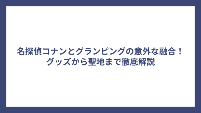 名探偵コナンとグランピングの意外な融合！グッズから聖地まで徹底解説